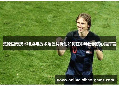 莫德里奇技术特点与战术角色解析他如何在中场扮演核心指挥官