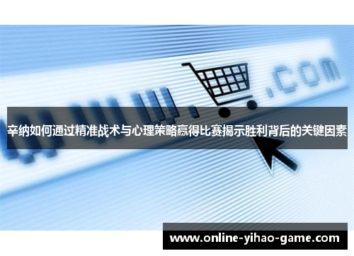 辛纳如何通过精准战术与心理策略赢得比赛揭示胜利背后的关键因素