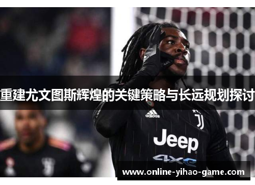重建尤文图斯辉煌的关键策略与长远规划探讨