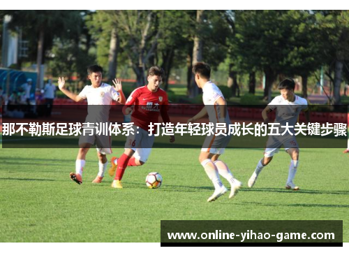 那不勒斯足球青训体系：打造年轻球员成长的五大关键步骤