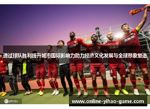 通过球队胜利提升城市国际影响力助力经济文化发展与全球形象塑造