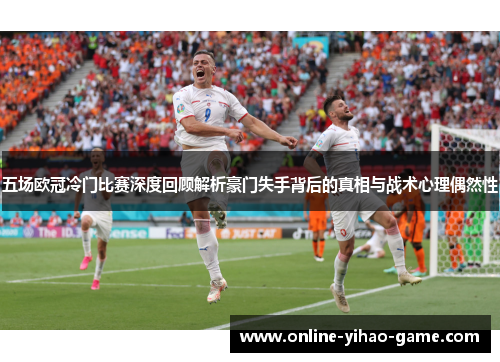 五场欧冠冷门比赛深度回顾解析豪门失手背后的真相与战术心理偶然性