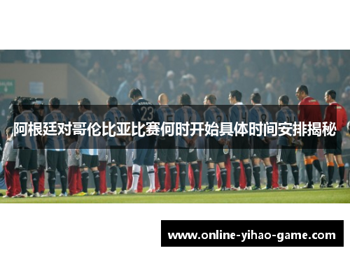 阿根廷对哥伦比亚比赛何时开始具体时间安排揭秘 阿根廷对哥伦比亚比赛何时开始具体时间安排揭秘