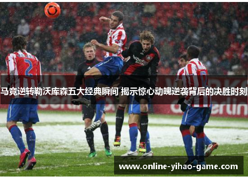 马竞逆转勒沃库森五大经典瞬间 揭示惊心动魄逆袭背后的决胜时刻 马竞逆转勒沃库森五大经典瞬间 揭示惊心动魄逆袭背后的决胜时刻